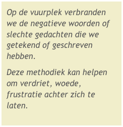 Op de vuurplek verbranden we de negatieve woorden of slechte gedachten die we getekend of geschreven hebben.
Deze methodiek kan helpen om verdriet, woede, frustratie achter zich te laten.